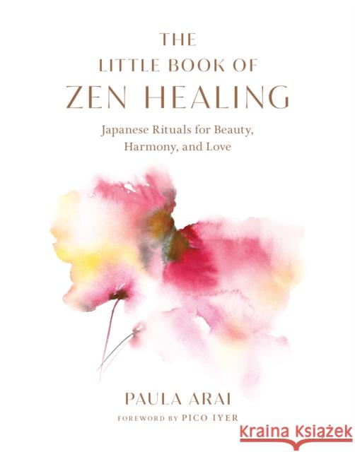 The Little Book of Zen Healing: Japanese Rituals for Beauty, Harmony, and Love Paula Arai Pico Iyer 9781645471509