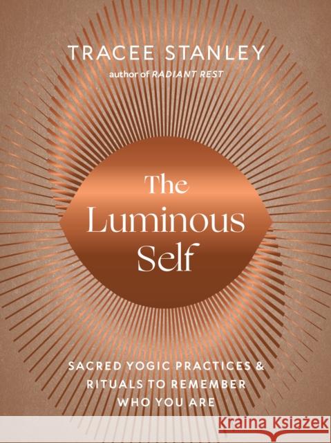 The Luminous Self: Sacred Yogic Practices and Rituals to Remember Who You Are Tracee Stanley 9781645471660