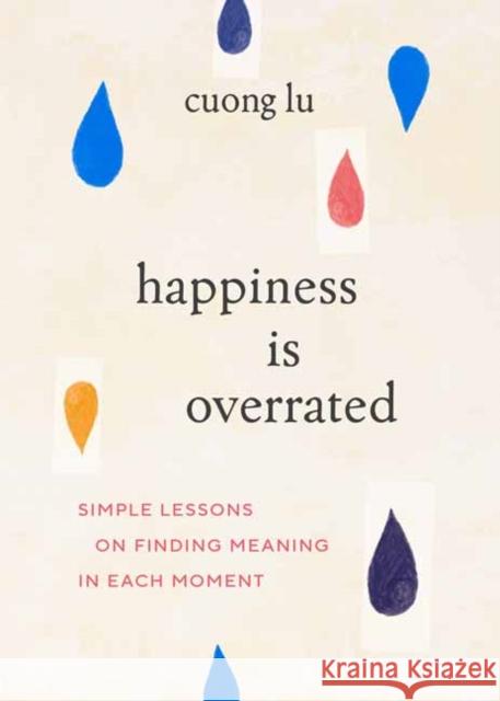 Happiness Is Overrated: Simple Lessons on Finding Meaning in Each Moment Cuong Lu 9781645471677