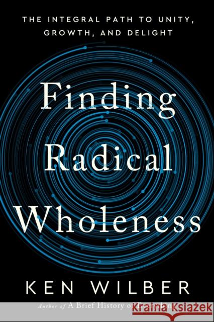 Finding Radical Wholeness: The Integral Path to Unity, Growth, and Delight Ken Wilber 9781645471851 Shambhala