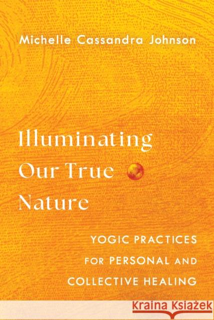 Illuminating Our True Nature: Yogic Practices for Personal and Collective Healing Michelle Cassandra Johnson 9781645471875 Shambhala