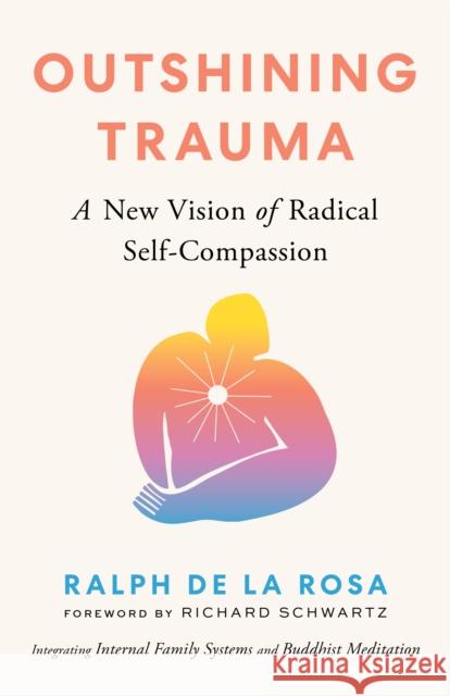 Outshining Trauma: A New Vision of Radical Self-Compassion Integrating Internal Family Systems and Buddhist Meditation Ralph d 9781645472322