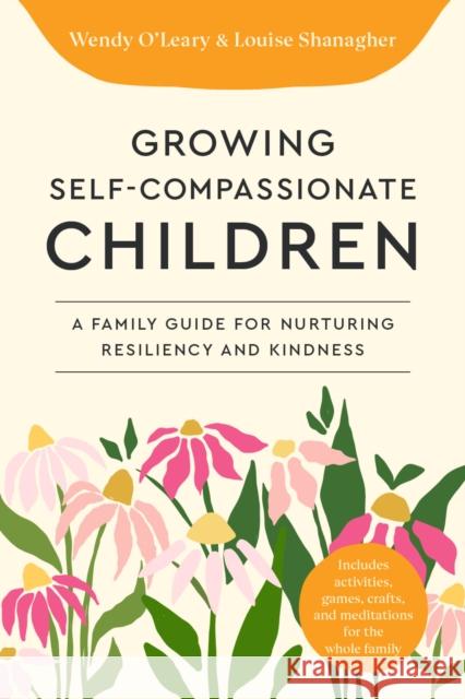 Growing Self-Compassionate Children: A Family Guide for Nurturing Resiliency and Kindness Wendy O'Leary Louise Shanagher 9781645473008