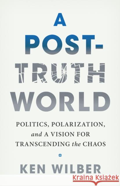 A Post-Truth World: Politics, Polarization, and a Vision for Transcending the Chaos Ken Wilber 9781645473558 Shambhala