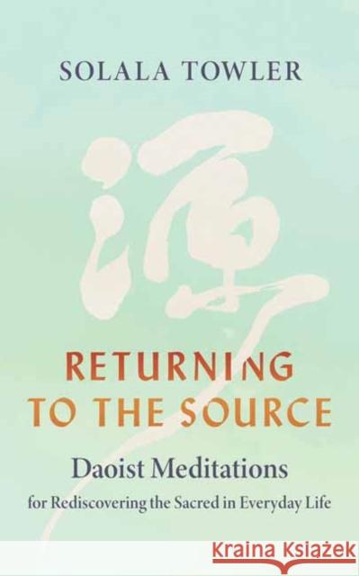 Returning to the Source: Daoist Meditations for Rediscovering the Sacred in Everyday Life Solala Towler 9781645475088 Shambhala