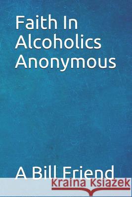 Faith in Alcoholics Anonymous: A Why To The Big Books How Friend, A. Bill 9781645501084 Bookpatch LLC