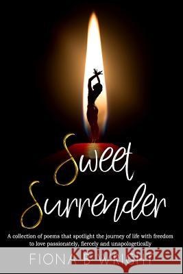 Sweet Surrender: A collection of poems that explores the journey of life with freedom to love passionately, fiercely and unapologetical Wright, Fiona B. 9781645501534