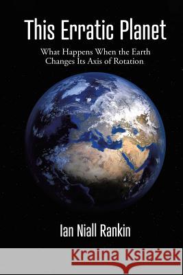 This Erratic Planet: What Happens When the Earth Changes Its Axis of Rotation (New Edition) Ian Niall Rankin 9781645502821 Matchstick Literary