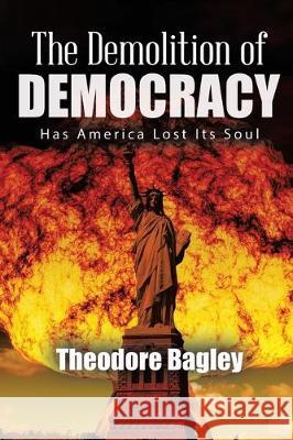 The Demolition of Democracy: Has America Lost Its Soul (New Edition) Ted Bagley 9781645506256 Matchstick Literary