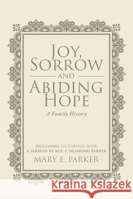 Joy, Sorrow and Abiding Hope (A Family History): Including Victorious Hope, a sermon by Rev. P. Desmond Parker Mary E Parker 9781645590484 Covenant Books