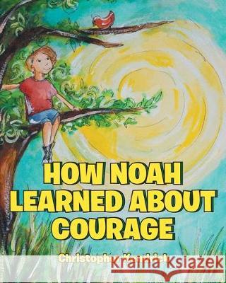 How Noah Learned About Courage Kendrick, Christopher 9781645590934 Covenant Books