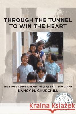 Through the Tunnel to Win the Heart: The story about a USAID nurse of faith in Vietnam Nancy M Churchill 9781645593157 Covenant Books