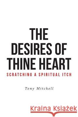 The Desires of Thine Heart-Scratching a Spiritual Itch Tony Mitchell 9781645597360