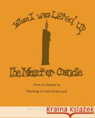 When I was Lifted Up: The Master Candle: From an Orphan to Standing in Front of the Lord William Holsclaw 9781645599845 Covenant Books