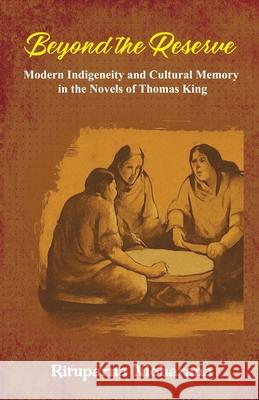 Beyond the Reserve: Modern Indigeneity and Cultural Memory in the Novels of Thomas King Rituparna Moharana 9781645607380 Black Eagle Books
