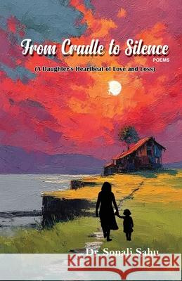 From Cradle to Silence: A Daughter's Heartbeat of Love and Loss Sonali Sahu 9781645607496 Black Eagle Books