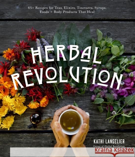 Herbal Revolution: 65+ Recipes for Teas, Elixirs, Tinctures, Syrups, Foods + Body Products That Heal Langelier, Kathi 9781645670506 Page Street Publishing