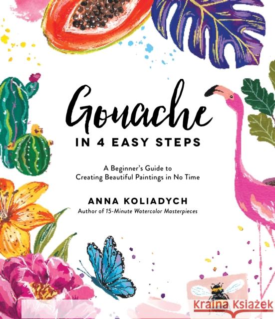 Gouache in 4 Easy Steps: A Beginner's Guide to Creating Beautiful Paintings in No Time Anna Koliadych 9781645672333 Page Street Publishing