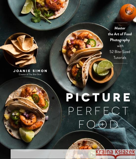 Picture Perfect Food: Master the Art of Food Photography with 52 Bite-Sized Tutorials Joanie Simon 9781645672555 