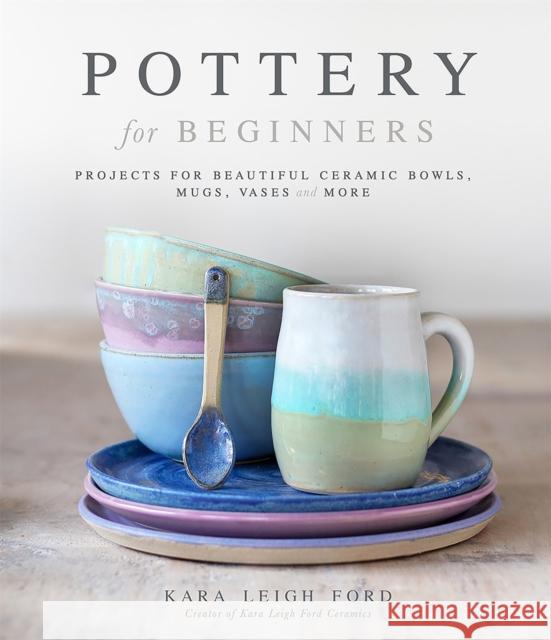 Pottery for Beginners: Projects for Beautiful Ceramic Bowls, Mugs, Vases and More Kara Leig 9781645673026 Page Street Publishing Co.