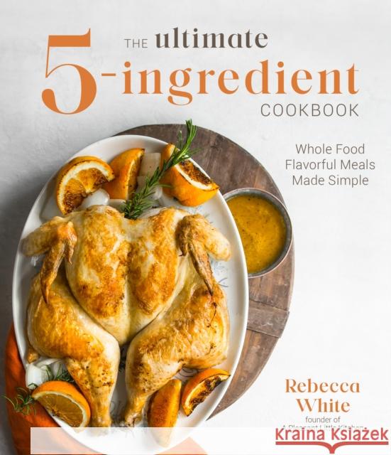 The Ultimate 5-Ingredient Cookbook: Whole Food Family Meals Made Easy Rebecca White 9781645673101