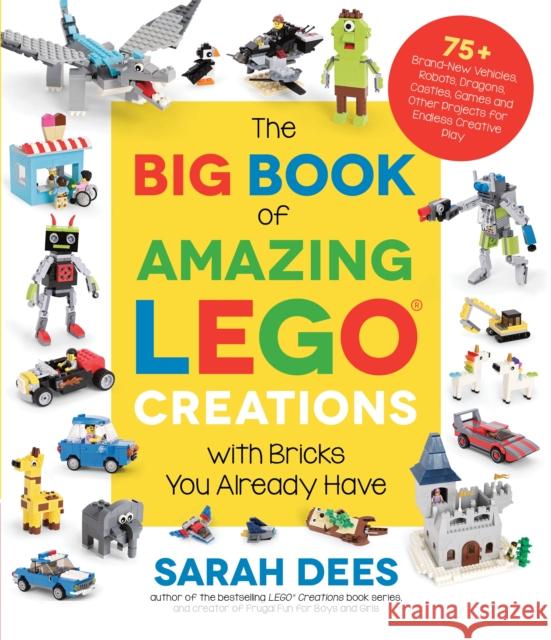 The Big Book of Amazing Lego Creations with Bricks You Already Have: 75+ Brand-New Vehicles, Castles, Games, Workable Gadgets and Other Unique Project Sarah Dees 9781645673507 