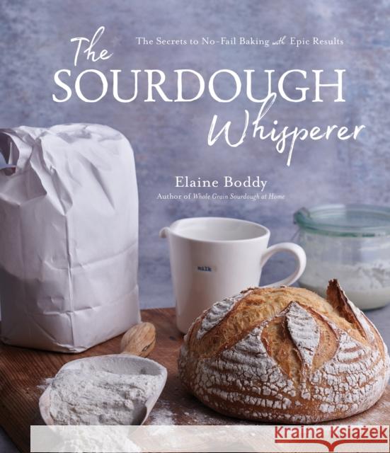 The Sourdough Whisperer: The Secrets to No-Fail Baking with Epic Results Elaine Boddy 9781645674849