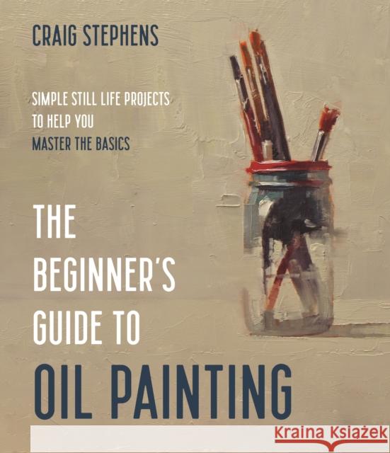 The Beginner's Guide to Oil Painting: Simple Still Life Projects to Help You Master the Basics Craig Stephens 9781645674948 Page Street Publishing Co.