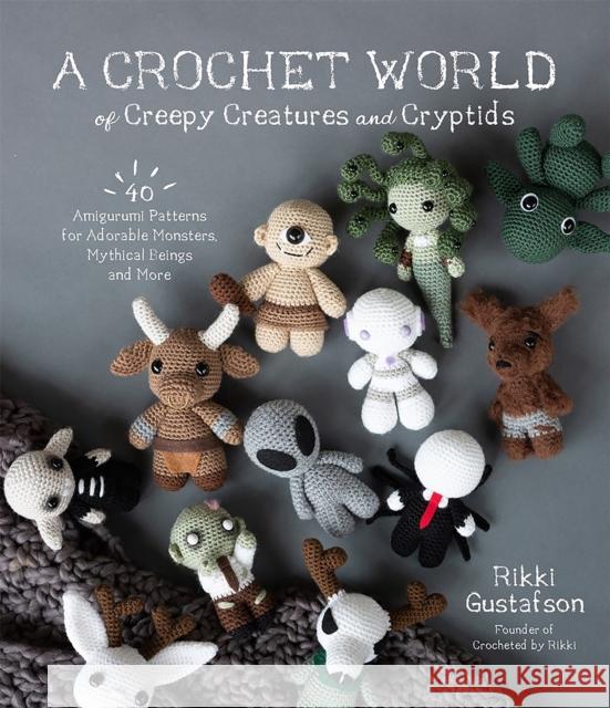 A Crochet World of Creepy Creatures and Cryptids: 40 Amigurumi Patterns for Adorable Monsters, Mythical Beings and More Rikki Gustafson 9781645675389