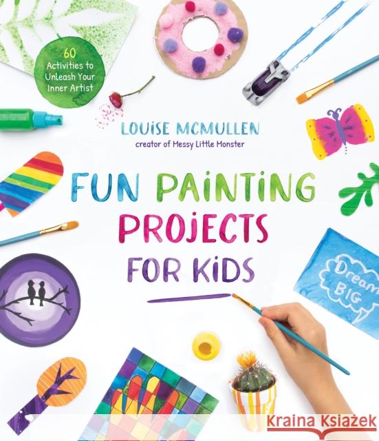 Fun Painting Projects for Kids: 60 Activities to Unleash Your Inner Artist Louise McMullen 9781645675655