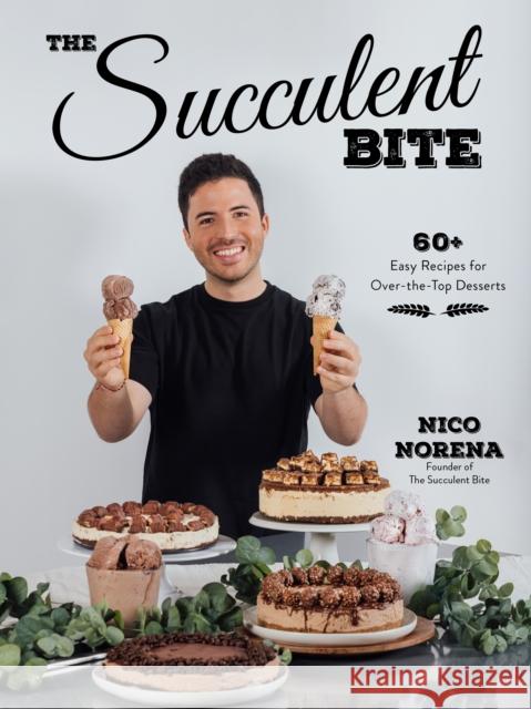 The Succulent Bite: 60+ Easy Recipes for Over-the-Top Desserts Nico Norena 9781645675693