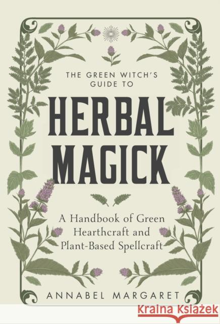 The Green Witch's Guide to Herbal Magick: A Handbook of Green Hearthcraft and Plant-Based Spellcraft Annabel Margaret 9781645676263