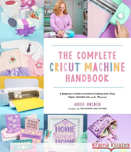 The Complete Cricut Machine Handbook: A Beginner's Guide to Creative Crafting with Vinyl, Paper, Infusible Ink and More! Angie Holden 9781645676515 Page Street Publishing Co.