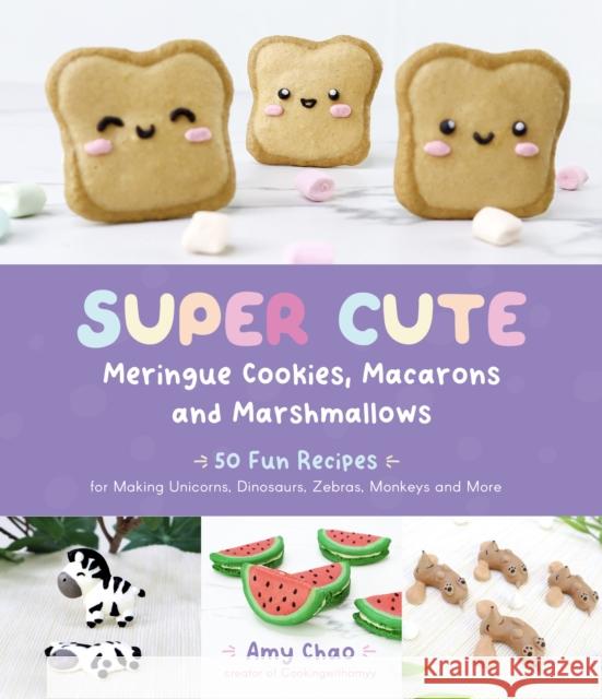 Super Cute Meringue Cookies, Macarons and Marshmallows: 50 Fun Recipes for Making Unicorns, Dinosaurs, Zebras, Monkeys and More Amy Chao 9781645676843