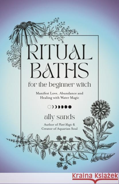 Ritual Baths for the Beginner Witch: Manifest Love, Abundance and Healing with Water Magic Ally Sands 9781645677468 Page Street Publishing Co.