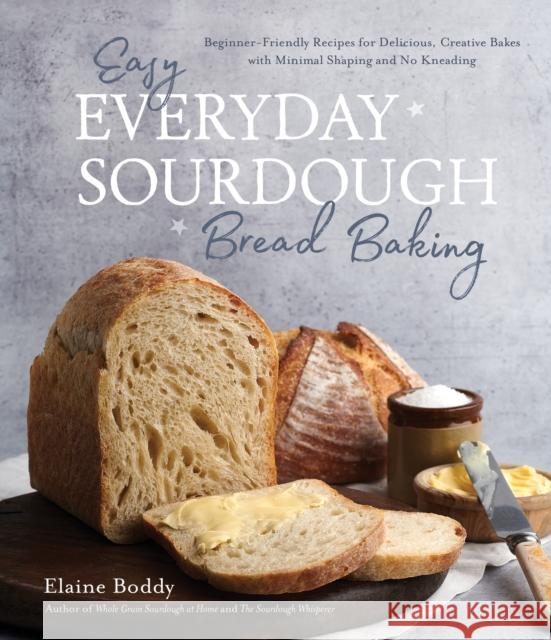 Easy Everyday Sourdough Bread Baking: Beginner-Friendly Recipes for Delicious, Creative Bakes with Minimal Shaping and No Kneading Boddy, Elaine 9781645679011