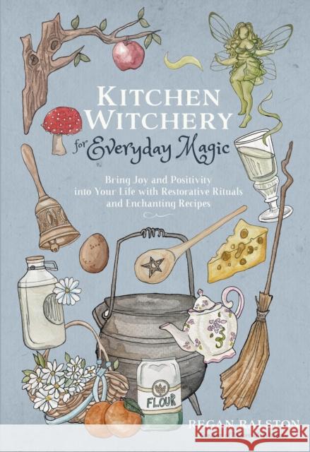 Kitchen Witchery for Everyday Magic: Bring Joy and Positivity Into Your Life with Restorative Rituals and Enchanting Recipes Ralston, Regan 9781645679035