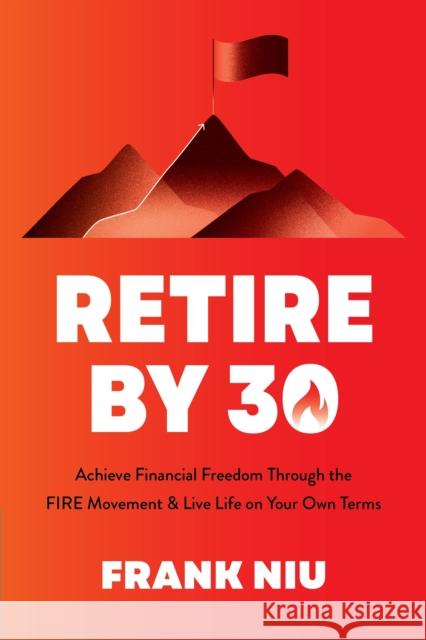 Retire by 30: Achieve Financial Freedom through the FIRE Movement and Live Life on Your Own Terms Frank Niu 9781645679486