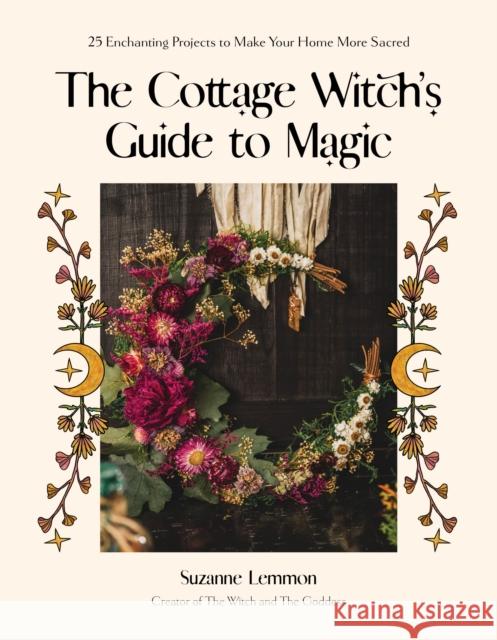 The Cottage Witch's Guide to Magic: 25 Enchanting Projects to Make Your Home More Sacred Suzanne Lemmon 9781645679615 Page Street Publishing