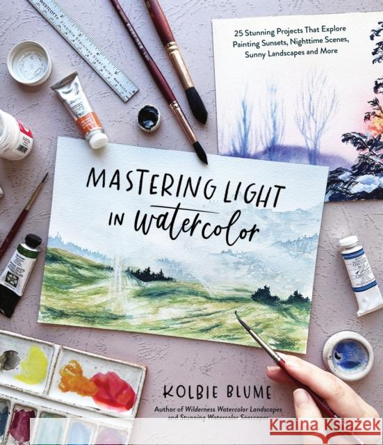 Mastering Light in Watercolor: 25 Stunning Projects That Explore Painting Sunsets, Nighttime Scenes,  Sunny Landscapes, and More Kolbie Blume 9781645679974 Page Street Publishing Co.