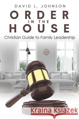 Order in the House: Christian Guide to Family Leadership David L Johnson 9781645691679 Christian Faith