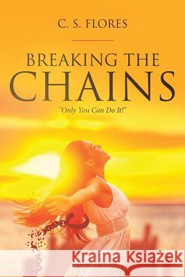 Breaking the Chains: Only You Can Do It! Flores, C. S. 9781645692546 Christian Faith Publishing, Inc