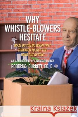 Why Whistle-Blowers Hesitate: What Do You Do When They Threaten To Kick The Wind Out Of You? Robert D Durrett Ed D 9781645695233