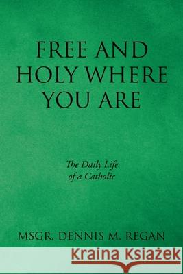 Free And Holy Where You Are: The Daily Life of a Catholic Msgr Dennis M Regan   9781645696834