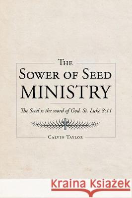 The Sower of Seed Ministry: The Seed is the word of God. St. Luke 8:11 Calvin Taylor 9781645697848