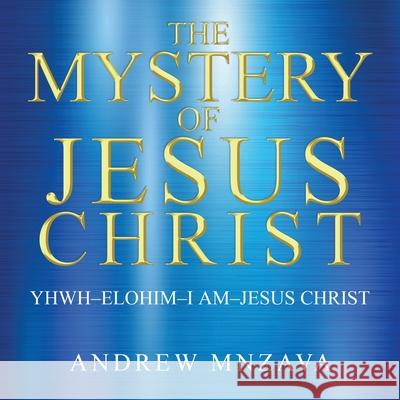 The Mystery of Jesus Christ: YHWH-Elohim-I Am-Jesus Christ Andrew Mnzava 9781645699101 Christian Faith