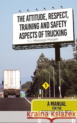 The Attitude, Respect, Training and Safety Aspects of Trucking: A Manual for the Rookie and Pro C. L. Mississippi Morgan 9781645699507 Christian Faith Publishing, Inc