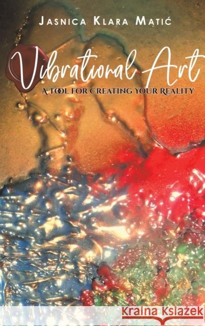 Vibrational Art - A Tool for Creating Your Reality Jasnica Klara Matic 9781645753032 Austin Macauley Publishers LLC