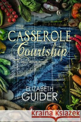 The Casserole Courtship: A Shell Beach Novel Elizabeth Guider 9781645830986 Foundations Book Publishing