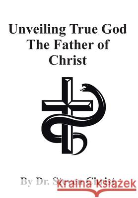 Unveiling True God The Father of Christ Christ, Steven 9781645846895 Page Publishing, Inc